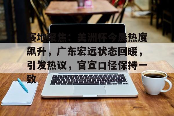 开云体育平台登录-关于赛地聚焦：美洲杯今晨热度飙升，广东宏远状态回暖，引发热议，官宣口径保持一致的信息