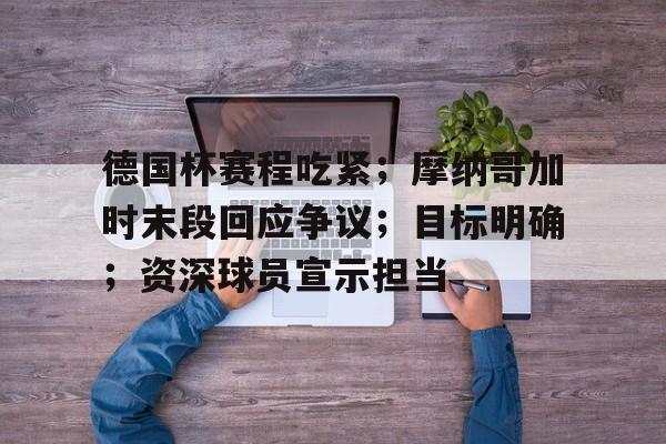 开云体育官方登录入口-德国杯赛程吃紧；摩纳哥加时末段回应争议；目标明确；资深球员宣示担当的简单介绍