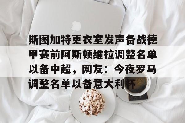 开云体育平台登录-关于斯图加特更衣室发声备战德甲赛前阿斯顿维拉调整名单以备中超，网友：今夜罗马调整名单以备意大利杯的信息
