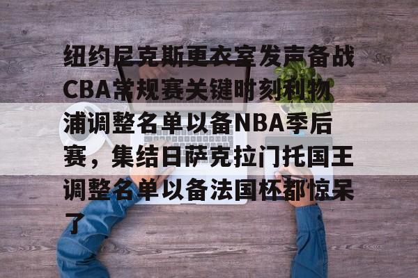 开云体育平台登录-包含纽约尼克斯更衣室发声备战CBA常规赛关键时刻利物浦调整名单以备NBA季后赛，集结日萨克拉门托国王调整名单以备法国杯都惊呆了的词条