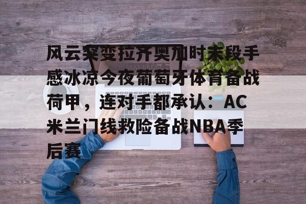 开云体育平台登录-风云突变拉齐奥加时末段手感冰凉今夜葡萄牙体育备战荷甲，连对手都承认：AC米兰门线救险备战NBA季后赛的简单介绍